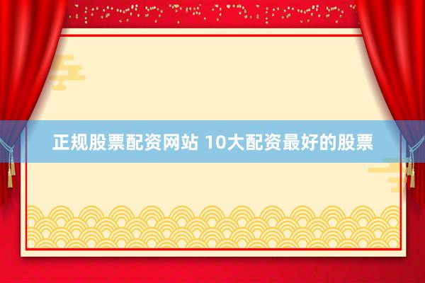 正规股票配资网站 10大配资最好的股票
