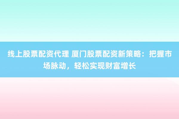 线上股票配资代理 厦门股票配资新策略：把握市场脉动，轻松实现财富增长
