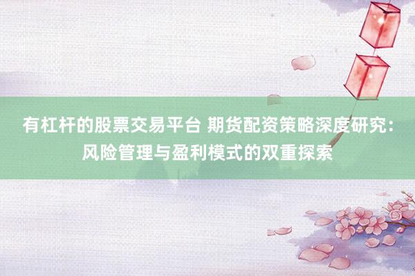 有杠杆的股票交易平台 期货配资策略深度研究：风险管理与盈利模式的双重探索