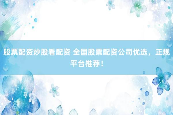 股票配资炒股看配资 全国股票配资公司优选，正规平台推荐！