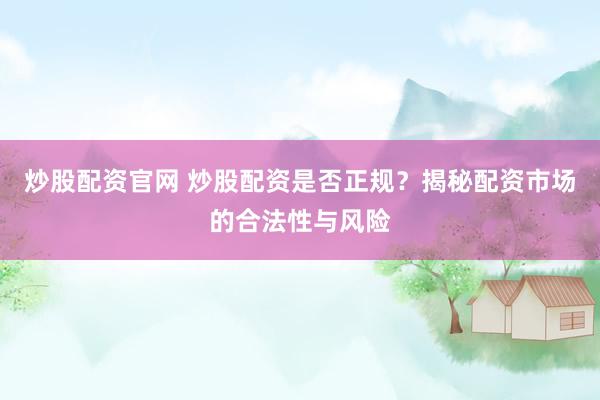 炒股配资官网 炒股配资是否正规？揭秘配资市场的合法性与风险
