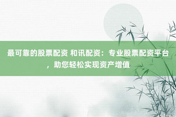 最可靠的股票配资 和讯配资：专业股票配资平台，助您轻松实现资产增值