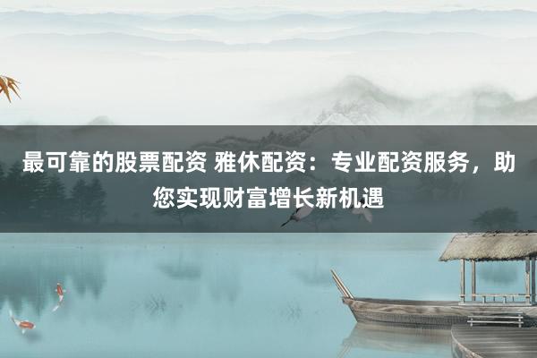 最可靠的股票配资 雅休配资：专业配资服务，助您实现财富增长新机遇