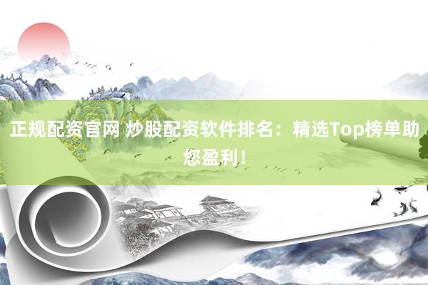 正规配资官网 炒股配资软件排名：精选Top榜单助您盈利！
