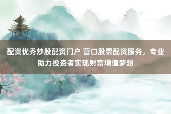 配资优秀炒股配资门户 营口股票配资服务，专业助力投资者实现财富增值梦想