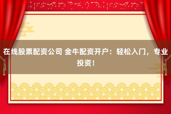 在线股票配资公司 金牛配资开户：轻松入门，专业投资！
