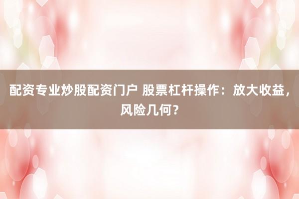配资专业炒股配资门户 股票杠杆操作：放大收益，风险几何？