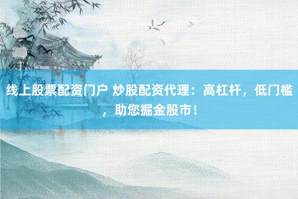 线上股票配资门户 炒股配资代理：高杠杆，低门槛，助您掘金股市！
