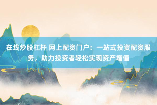 在线炒股杠杆 网上配资门户：一站式投资配资服务，助力投资者轻松实现资产增值