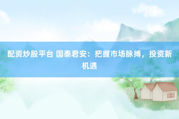 配资炒股平台 国泰君安：把握市场脉搏，投资新机遇