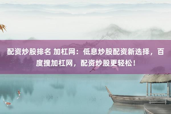 配资炒股排名 加杠网：低息炒股配资新选择，百度搜加杠网，配资炒股更轻松！