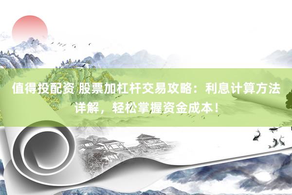 值得投配资 股票加杠杆交易攻略：利息计算方法详解，轻松掌握资金成本！