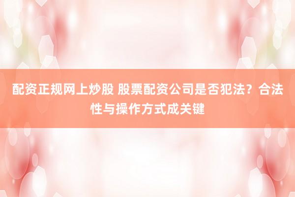 配资正规网上炒股 股票配资公司是否犯法？合法性与操作方式成关键