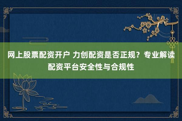 网上股票配资开户 力创配资是否正规？专业解读配资平台安全性与合规性