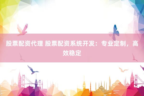 股票配资代理 股票配资系统开发：专业定制，高效稳定