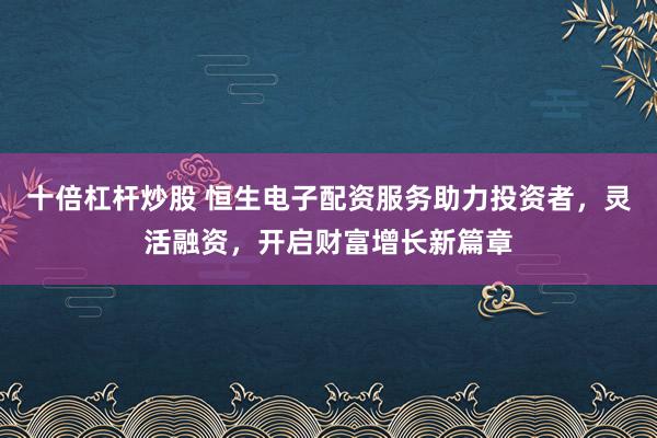 十倍杠杆炒股 恒生电子配资服务助力投资者，灵活融资，开启财富增长新篇章