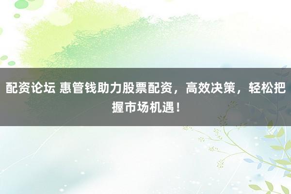 配资论坛 惠管钱助力股票配资，高效决策，轻松把握市场机遇！