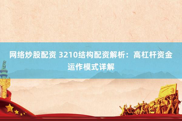 网络炒股配资 3210结构配资解析：高杠杆资金运作模式详解