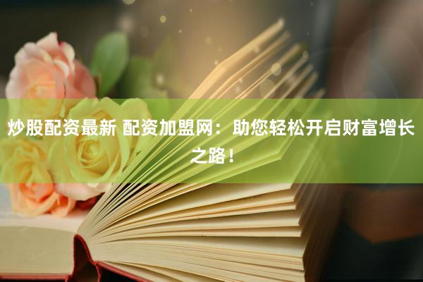 炒股配资最新 配资加盟网：助您轻松开启财富增长之路！