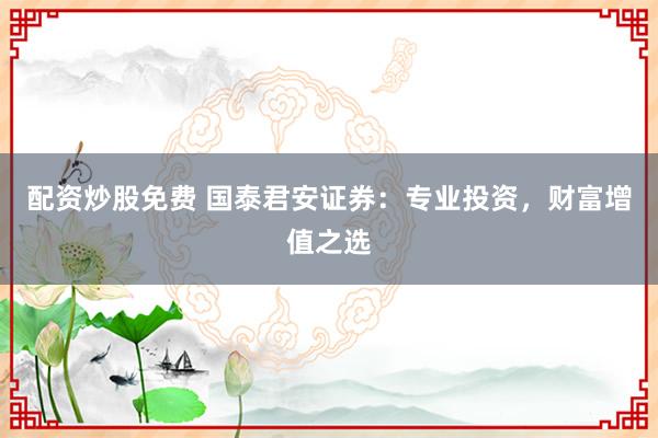 配资炒股免费 国泰君安证券：专业投资，财富增值之选
