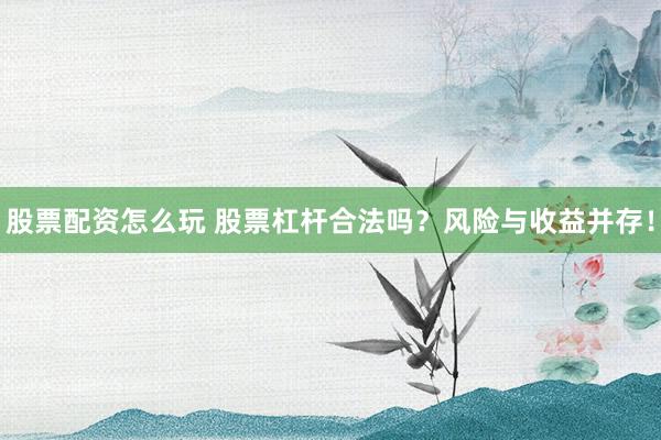 股票配资怎么玩 股票杠杆合法吗？风险与收益并存！