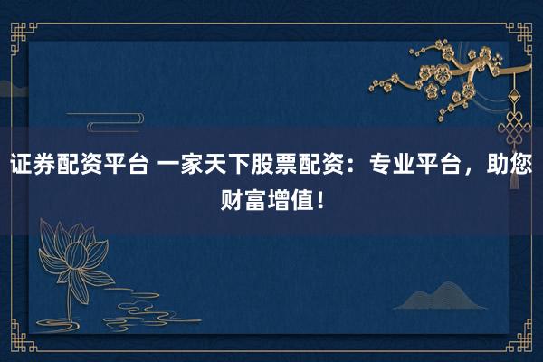 证券配资平台 一家天下股票配资：专业平台，助您财富增值！