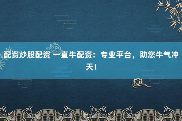 配资炒股配资 一直牛配资：专业平台，助您牛气冲天！