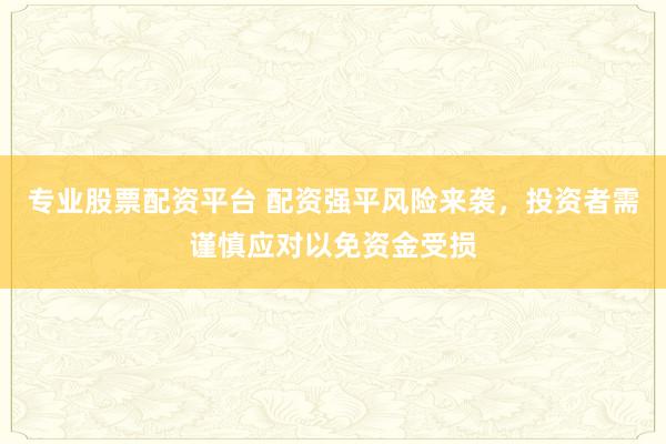 专业股票配资平台 配资强平风险来袭，投资者需谨慎应对以免资金受损