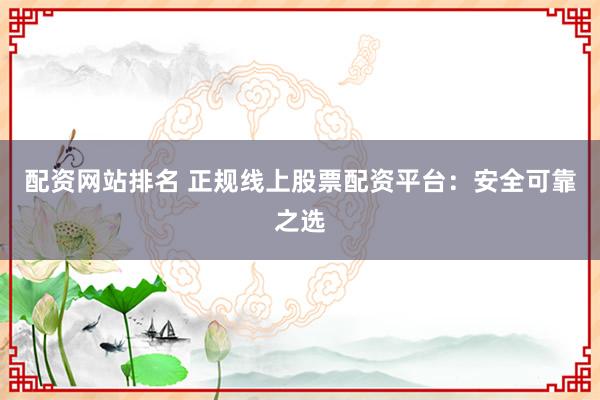配资网站排名 正规线上股票配资平台：安全可靠之选