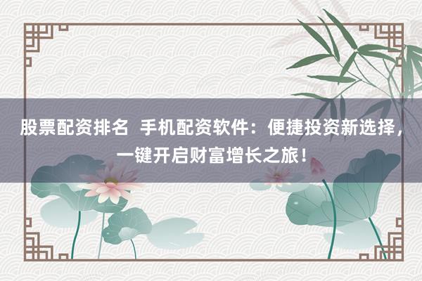 股票配资排名  手机配资软件：便捷投资新选择，一键开启财富增长之旅！