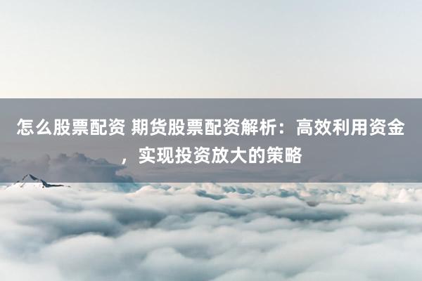怎么股票配资 期货股票配资解析：高效利用资金，实现投资放大的策略
