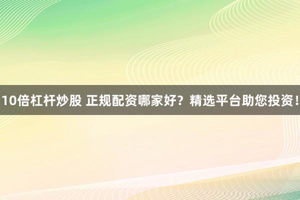 10倍杠杆炒股 正规配资哪家好？精选平台助您投资！