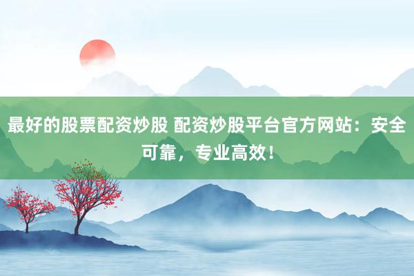最好的股票配资炒股 配资炒股平台官方网站：安全可靠，专业高效！