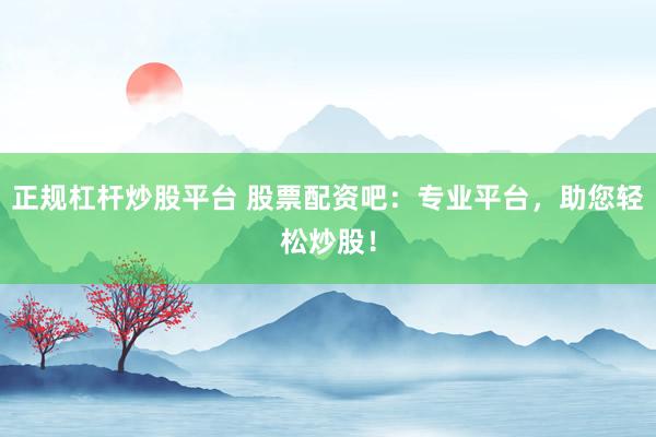 正规杠杆炒股平台 股票配资吧：专业平台，助您轻松炒股！
