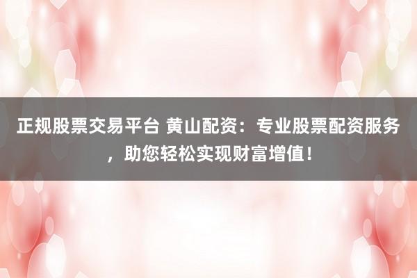 正规股票交易平台 黄山配资：专业股票配资服务，助您轻松实现财富增值！
