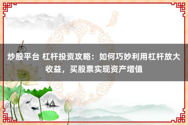 炒股平台 杠杆投资攻略：如何巧妙利用杠杆放大收益，买股票实现资产增值