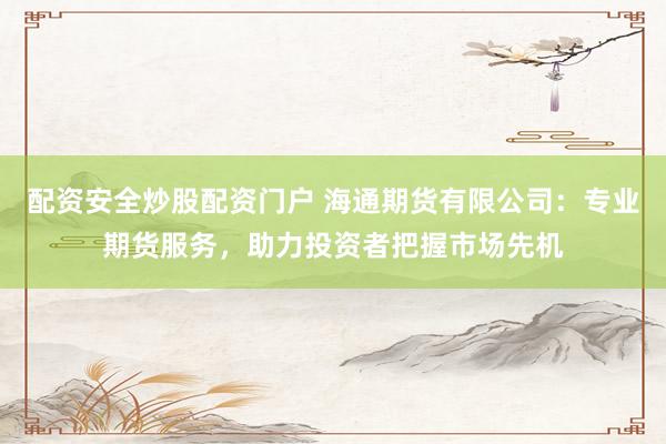 配资安全炒股配资门户 海通期货有限公司：专业期货服务，助力投资者把握市场先机
