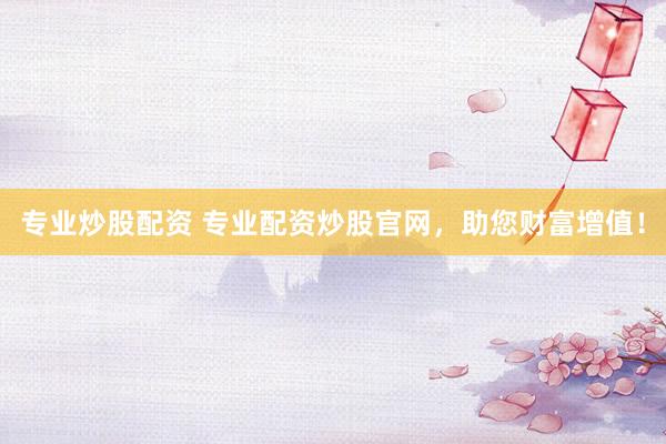 专业炒股配资 专业配资炒股官网，助您财富增值！