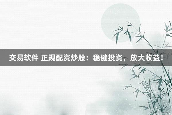 交易软件 正规配资炒股：稳健投资，放大收益！