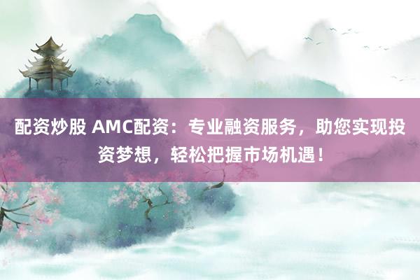 配资炒股 AMC配资：专业融资服务，助您实现投资梦想，轻松把握市场机遇！