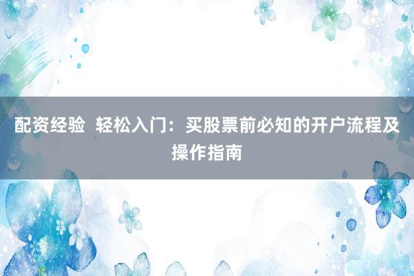 配资经验  轻松入门：买股票前必知的开户流程及操作指南