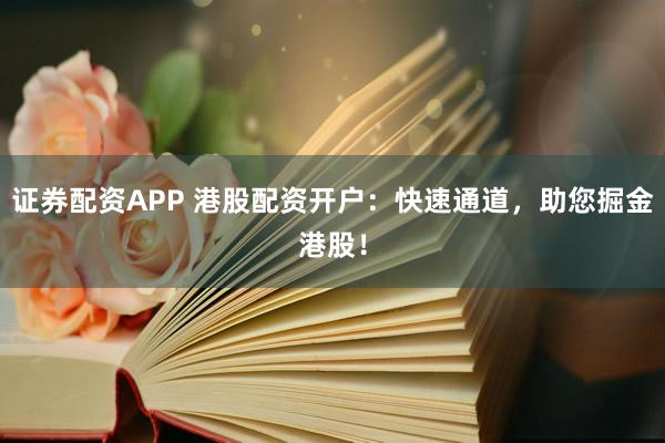 证券配资APP 港股配资开户：快速通道，助您掘金港股！