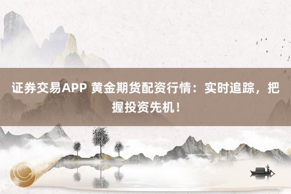 证券交易APP 黄金期货配资行情：实时追踪，把握投资先机！