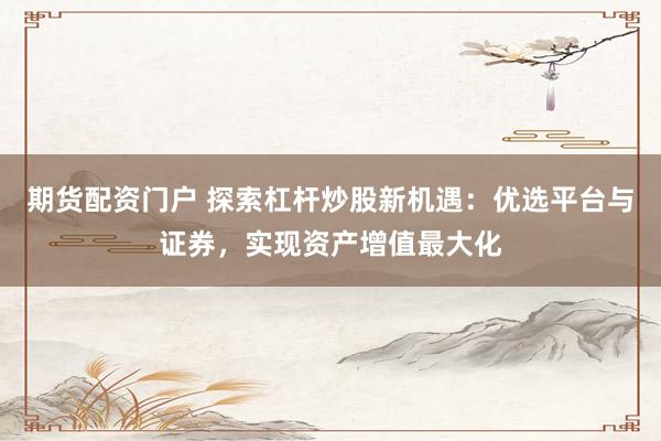 期货配资门户 探索杠杆炒股新机遇：优选平台与证券，实现资产增值最大化