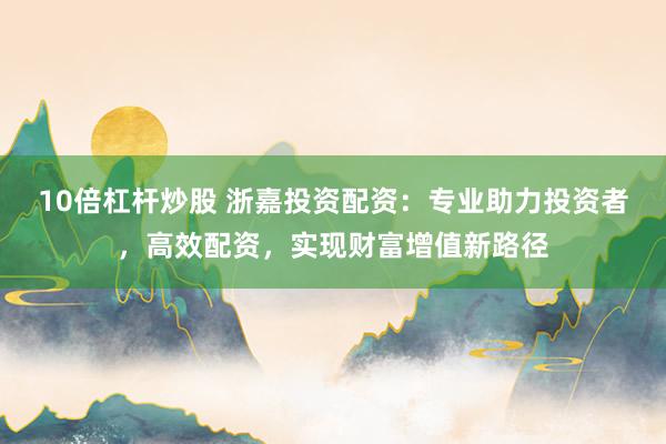10倍杠杆炒股 浙嘉投资配资：专业助力投资者，高效配资，实现财富增值新路径