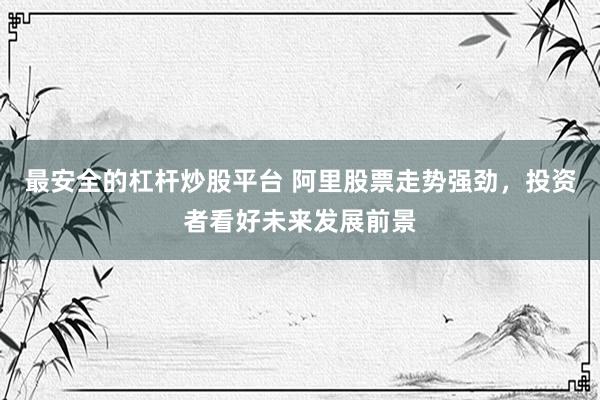 最安全的杠杆炒股平台 阿里股票走势强劲，投资者看好未来发展前景