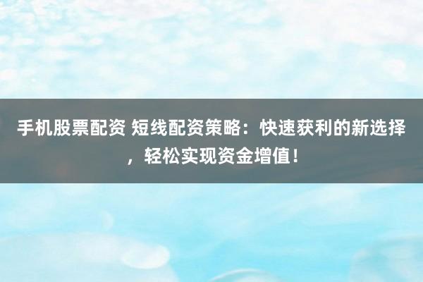 手机股票配资 短线配资策略：快速获利的新选择，轻松实现资金增值！