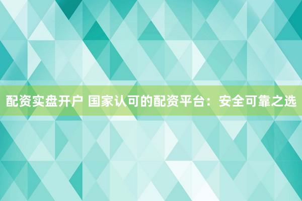 配资实盘开户 国家认可的配资平台：安全可靠之选