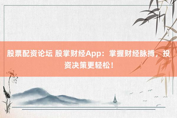 股票配资论坛 股掌财经App：掌握财经脉搏，投资决策更轻松！