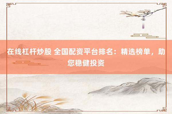 在线杠杆炒股 全国配资平台排名：精选榜单，助您稳健投资